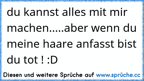 du kannst alles mit mir machen.....
aber wenn du meine haare anfasst bist du tot ! :D