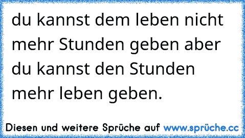 du kannst dem leben nicht mehr Stunden geben aber du kannst den Stunden mehr leben geben.