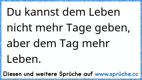 Du kannst dem Leben nicht mehr Tage geben, aber dem Tag mehr Leben.