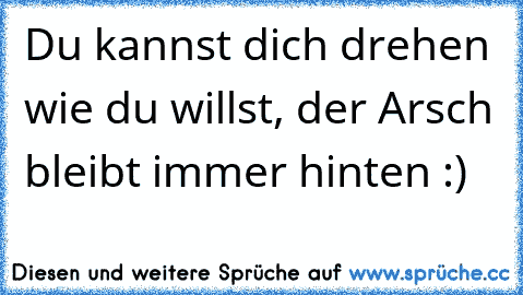 Du kannst dich drehen wie du willst, der Arsch bleibt immer hinten :)