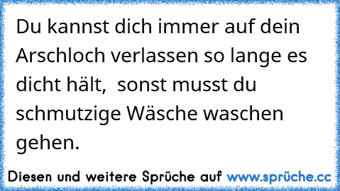 Du kannst dich immer auf dein Arschloch verlassen so lange es dicht hält,  sonst musst du schmutzige Wäsche waschen gehen.