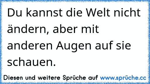 Du kannst die Welt nicht ändern, aber mit anderen Augen auf sie schauen.