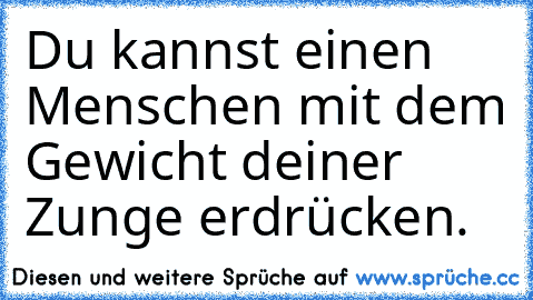 Du kannst einen Menschen mit dem Gewicht deiner Zunge erdrücken.