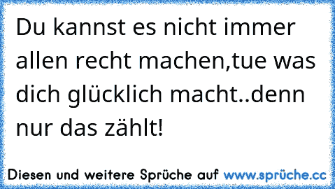 Du kannst es nicht immer allen recht machen,tue was dich glücklich macht..denn nur das zählt!