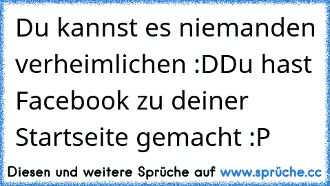 Du kannst es niemanden verheimlichen :D
Du hast Facebook zu deiner Startseite gemacht :P