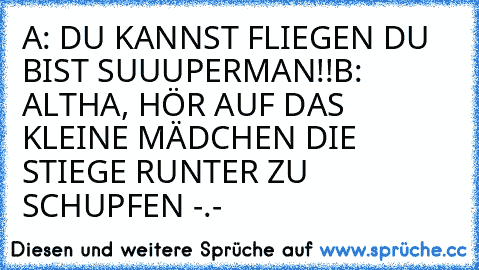 A: DU KANNST FLIEGEN DU BIST SUUUPERMAN!!
B: ALTHA, HÖR AUF DAS KLEINE MÄDCHEN DIE STIEGE RUNTER ZU SCHUPFEN -.-