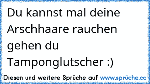 Du kannst mal deine Arschhaare rauchen gehen du Tamponglutscher :)