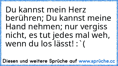 Du kannst mein Herz berühren; Du kannst meine Hand nehmen; nur vergiss nicht, es tut jedes mal weh, wenn du los lässt! :`(