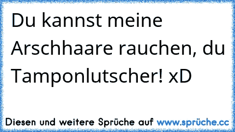 Du kannst meine Arschhaare rauchen, du Tamponlutscher! xD