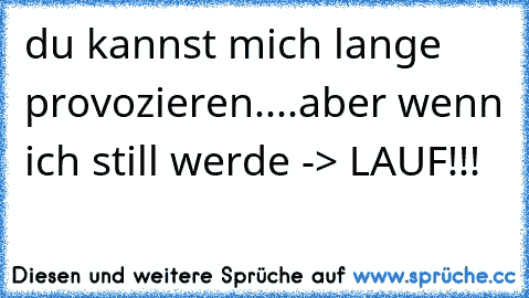 du kannst mich lange provozieren....aber wenn ich still werde -> LAUF!!!