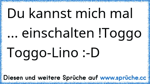 Du kannst mich mal ... einschalten !
Toggo Toggo-Lino :-D