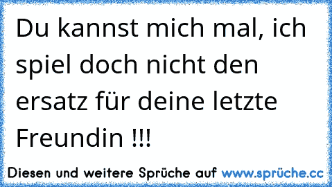 Du kannst mich mal, ich spiel doch nicht den ersatz für deine letzte Freundin !!!