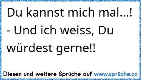 Du kannst mich mal...! - Und ich weiss, Du würdest gerne!!