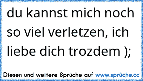 du kannst mich noch so viel verletzen, ich liebe dich trozdem );