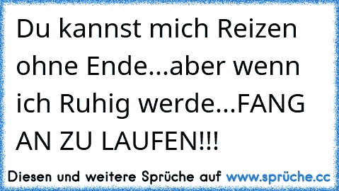 Du kannst mich Reizen ohne Ende...
aber wenn ich Ruhig werde...
FANG AN ZU LAUFEN!!!