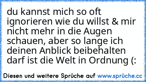 du kannst mich so oft ignorieren wie du willst & mir nicht mehr in die Augen schauen, aber so lange ich deinen Anblick beibehalten darf ist die Welt in Ordnung (: