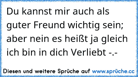 Du kannst mir auch als guter Freund wichtig sein; aber nein es heißt ja gleich ich bin in dich Verliebt -.-