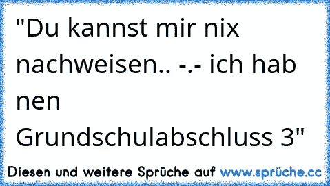 "Du kannst mir nix nachweisen.. -.- ich hab nen Grundschulabschluss ♥3"