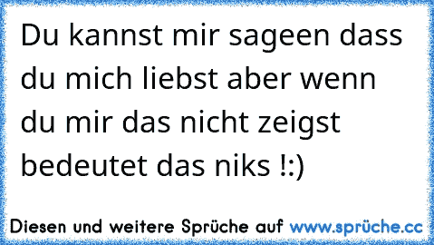 Du kannst mir sageen dass du mich liebst aber wenn du mir das nicht zeigst bedeutet das niks !:) ♥♥