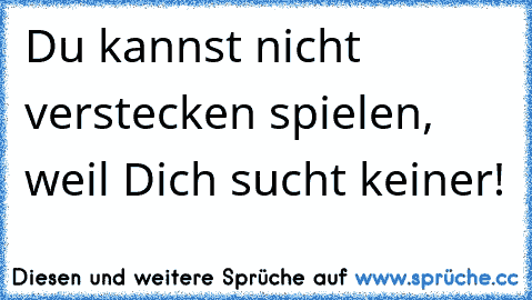 Du kannst nicht verstecken spielen, weil Dich sucht keiner!