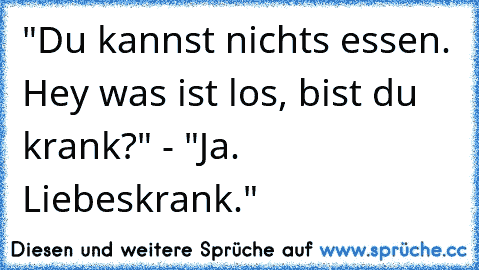 "Du kannst nichts essen. Hey was ist los, bist du krank?" - "Ja. Liebeskrank."