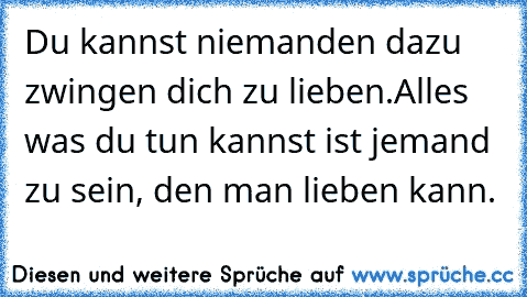 Du kannst niemanden dazu zwingen dich zu lieben.
Alles was du tun kannst ist jemand zu sein, den man lieben kann.