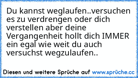 Du kannst weglaufen..versuchen es zu verdrengen oder dich verstellen aber deine Vergangenheit hollt dich IMMER ein egal wie weit du auch versuchst wegzulaufen..