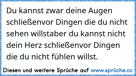 Du kannst zwar deine Augen schließen
vor Dingen die du nicht sehen willst
aber du kannst nicht dein Herz schließen
vor Dingen die du nicht fühlen willst.