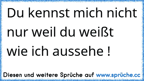 Du kennst mich nicht nur weil du weißt wie ich aussehe !