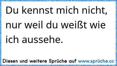 Du kennst mich nicht, nur weil du weißt wie ich aussehe.