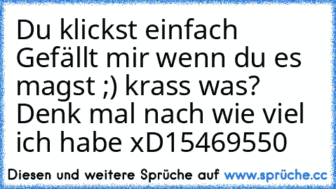 Du klickst einfach Gefällt mir wenn du es magst ;) krass was? Denk mal nach wie viel ich habe xD
15469550 