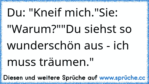 Du: "Kneif mich."
Sie: "Warum?"
"Du siehst so wunderschön aus - ich muss träumen."