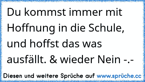 Du kommst immer mit Hoffnung in die Schule, und hoffst das was ausfällt. & wieder Nein -.-