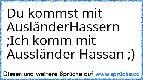 Du kommst mit AusländerHassern ;
Ich komm mit Aussländer Hassan ;)