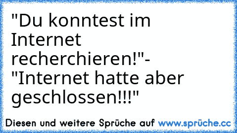 "Du konntest im Internet recherchieren!"
- "Internet hatte aber geschlossen!!!"