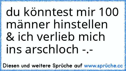 du könntest mir 100 männer hinstellen & ich verlieb mich ins arschloch -.-