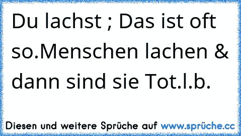 Du lachst ; Das ist oft so.
Menschen lachen & dann sind sie Tot.
l.b.