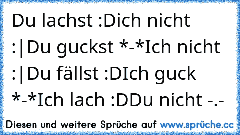 Du lachst :D
ich nicht :|
Du guckst *-*
Ich nicht :|
Du fällst :D
Ich guck *-*
Ich lach :D
Du nicht -.-