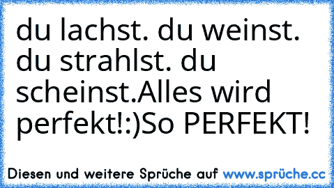 du lachst. du weinst. du strahlst. du scheinst.
Alles wird perfekt!:)
So PERFEKT!♥