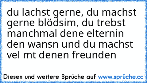 du lachst gerne, du machst gerne blödsim, du treıbst manchmal deıne elternin den wansın und du machst vıel mıt deınen freunden