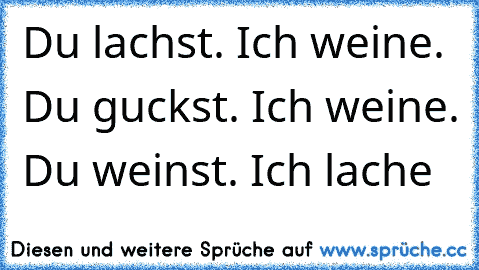 Du lachst. Ich weine. Du guckst. Ich weine. Du weinst. Ich lache