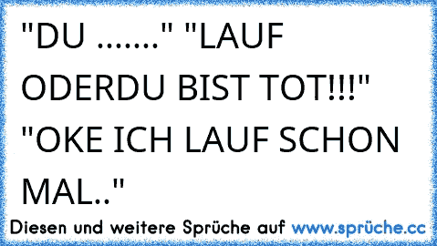 "DU ......." "LAUF ODERDU BIST TOT!!!" "OKE ICH LAUF SCHON MAL.."