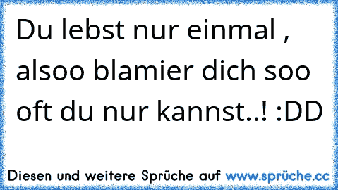 Du lebst nur einmal , alsoo blamier dich soo oft du nur kannst..! :DD ♥