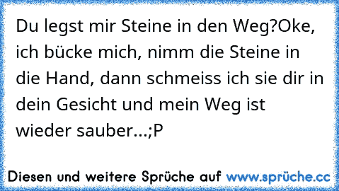 Du legst mir Steine in den Weg?
Oke, ich bücke mich, nimm die Steine in die Hand, dann schmeiss ich sie dir in dein Gesicht und mein Weg ist wieder sauber...;P