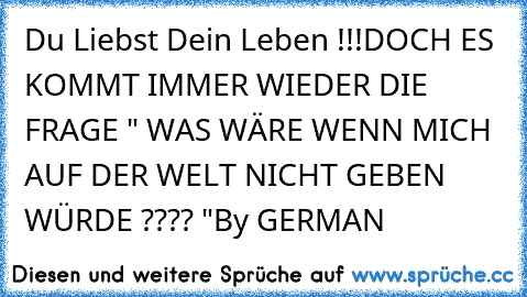 Du Liebst Dein Leben !!!
DOCH ES KOMMT IMMER WIEDER DIE FRAGE 
" WAS WÄRE WENN MICH AUF DER WELT NICHT GEBEN WÜRDE ???? "
By GERMAN