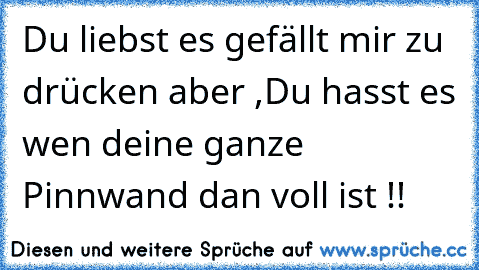 Du liebst es gefällt mir zu drücken aber ,
Du hasst es wen deine ganze Pinnwand dan voll ist !!