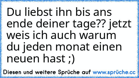 Du liebst ihn bis ans ende deiner tage?? jetzt weis ich auch warum du jeden monat einen neuen hast ;)  ♥