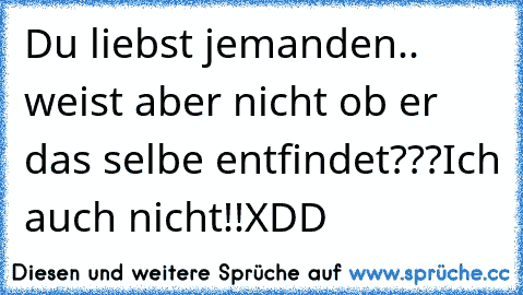 Du liebst jemanden.. weist aber nicht ob er das selbe entfindet???
Ich auch nicht!!XDD