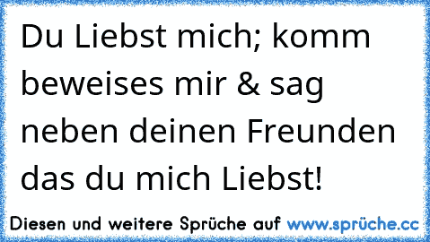 Du Liebst mich; komm beweises mir & sag neben deinen Freunden das du mich Liebst! ♥