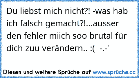 Du liebst mich nicht?! -was hab ich falsch gemacht?!
...ausser den fehler miich soo brutal für dich zuu verändern.. :( ♥ -.-'